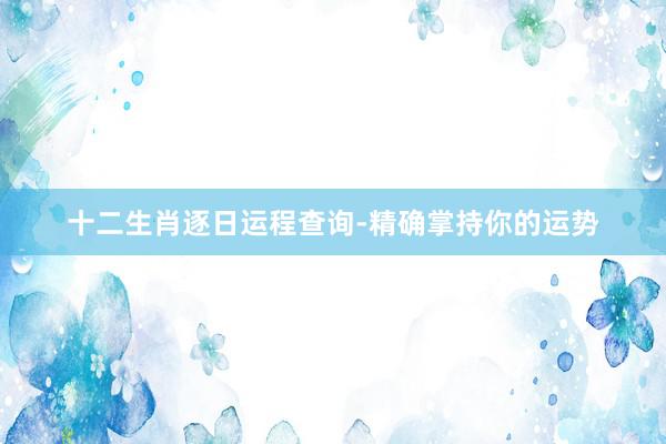 十二生肖逐日运程查询-精确掌持你的运势