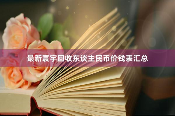 最新寰宇回收东谈主民币价钱表汇总