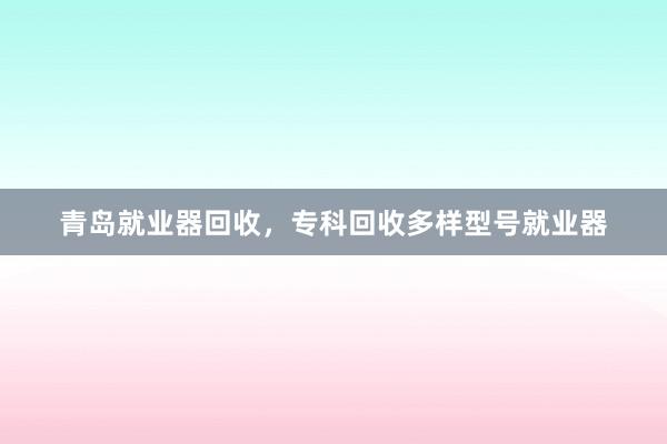青岛就业器回收，专科回收多样型号就业器