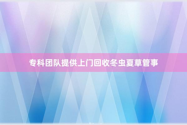 专科团队提供上门回收冬虫夏草管事