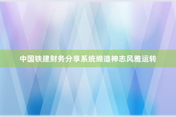 中国铁建财务分享系统缔造神志风雅运转