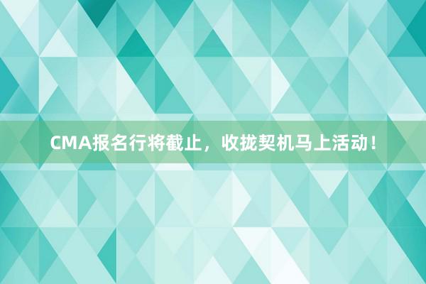 CMA报名行将截止，收拢契机马上活动！