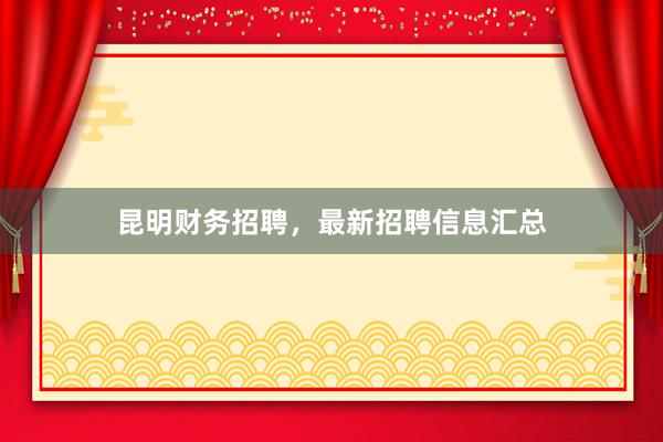 昆明财务招聘，最新招聘信息汇总