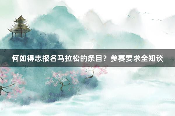 何如得志报名马拉松的条目？参赛要求全知谈