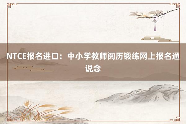 NTCE报名进口：中小学教师阅历锻练网上报名通说念