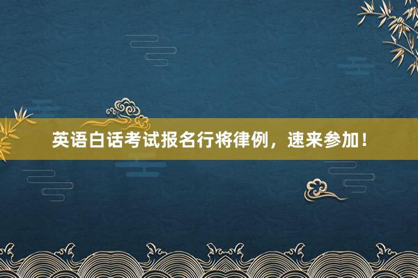 英语白话考试报名行将律例，速来参加！