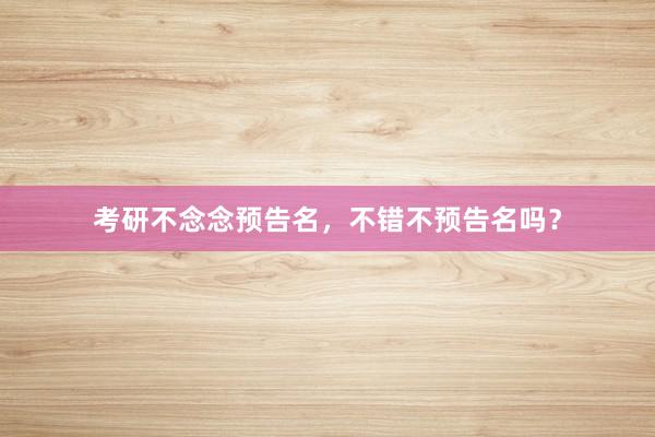 考研不念念预告名，不错不预告名吗？