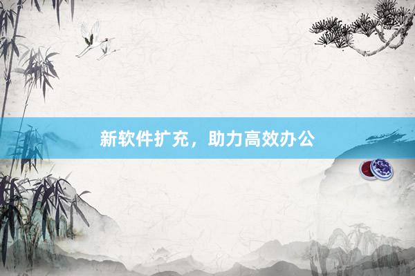 新软件扩充，助力高效办公