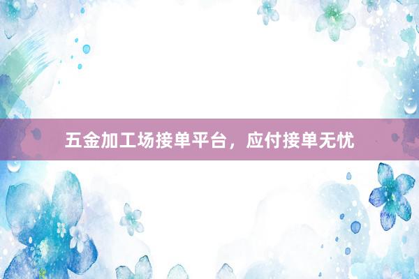 五金加工场接单平台，应付接单无忧