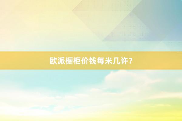 欧派橱柜价钱每米几许？