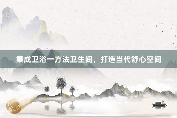 集成卫浴一方法卫生间，打造当代舒心空间