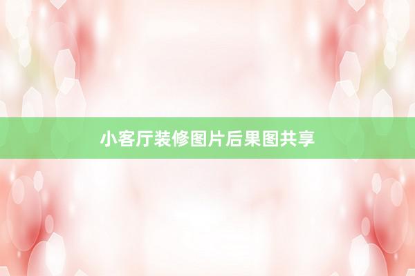 小客厅装修图片后果图共享