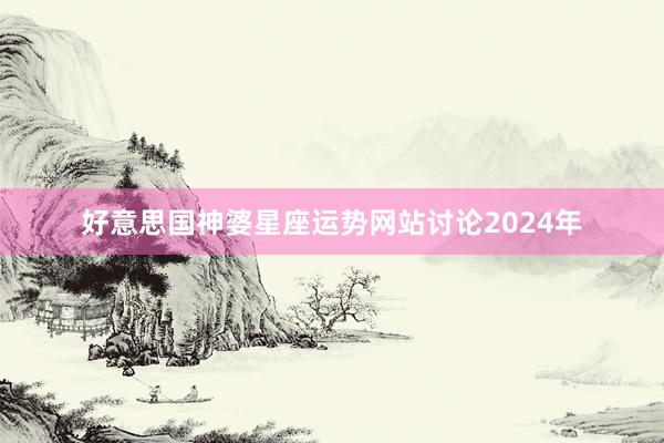好意思国神婆星座运势网站讨论2024年