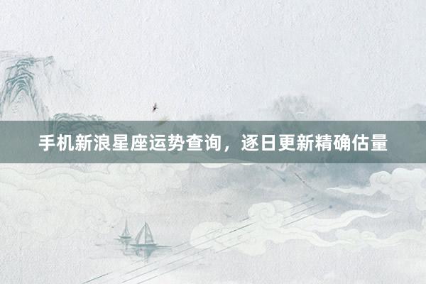 手机新浪星座运势查询，逐日更新精确估量