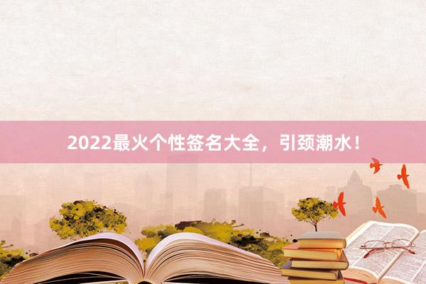 2022最火个性签名大全，引颈潮水！