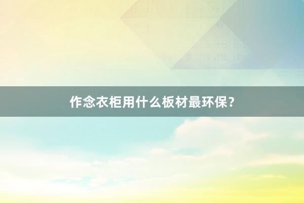 作念衣柜用什么板材最环保？